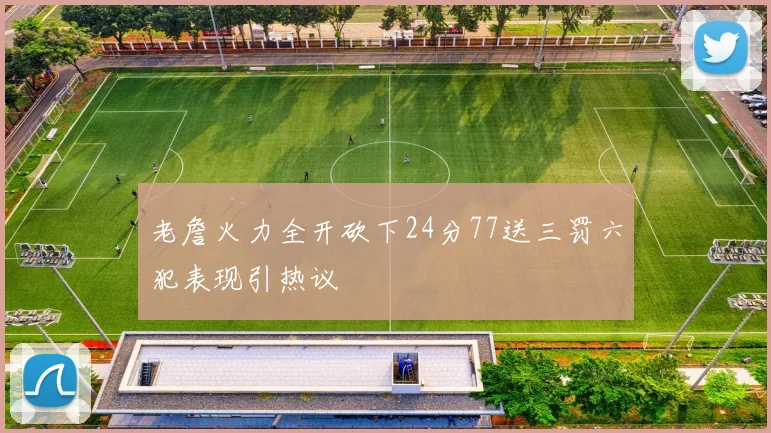 老詹火力全开砍下24分77送三罚六犯表现引热议