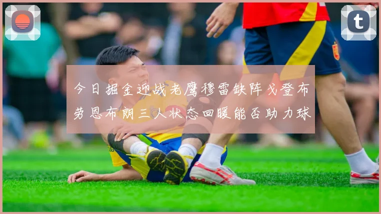 今日掘金迎战老鹰穆雷缺阵戈登布劳恩布朗三人状态回暖能否助力球队取胜