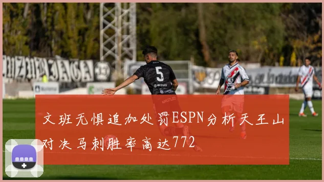 文班无惧追加处罚ESPN分析天王山对决马刺胜率高达772