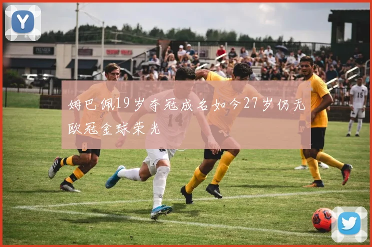 姆巴佩19岁夺冠成名如今27岁仍无欧冠金球荣光