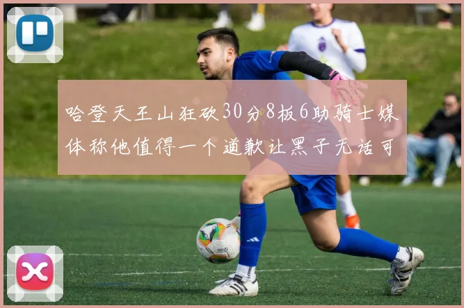 哈登天王山狂砍30分8板6助骑士媒体称他值得一个道歉让黑子无话可说