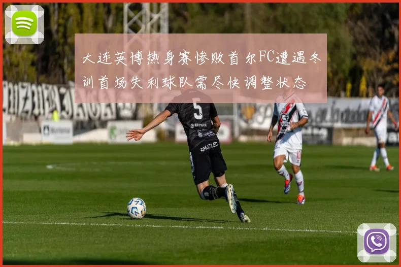 大连英博热身赛惨败首尔FC遭遇冬训首场失利球队需尽快调整状态