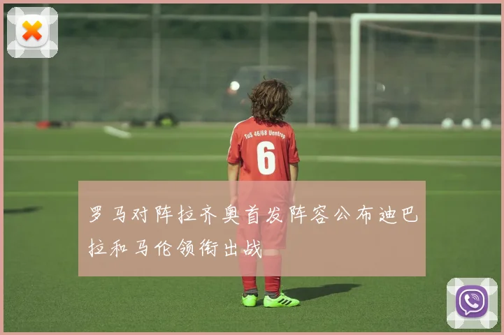 罗马对阵拉齐奥首发阵容公布迪巴拉和马伦领衔出战