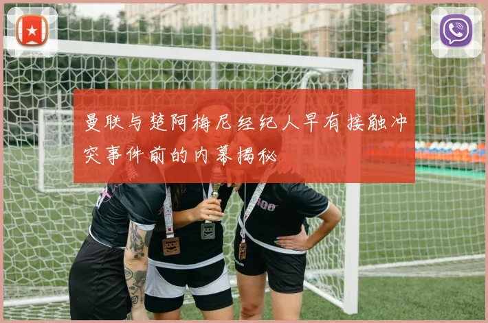 曼联与楚阿梅尼经纪人早有接触冲突事件前的内幕揭秘