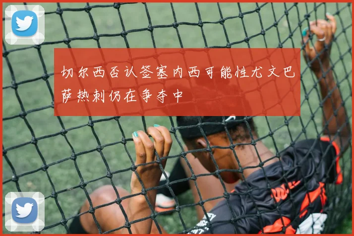 切尔西否认签塞内西可能性尤文巴萨热刺仍在争夺中