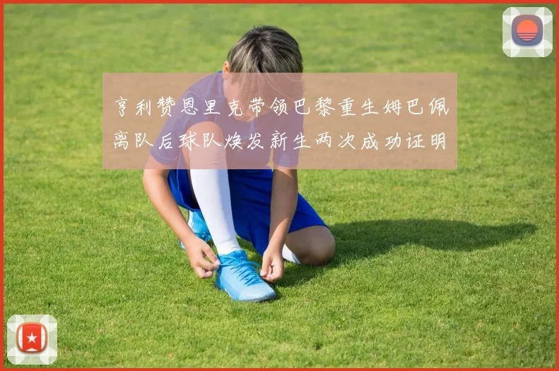 亨利赞恩里克带领巴黎重生姆巴佩离队后球队焕发新生两次成功证明