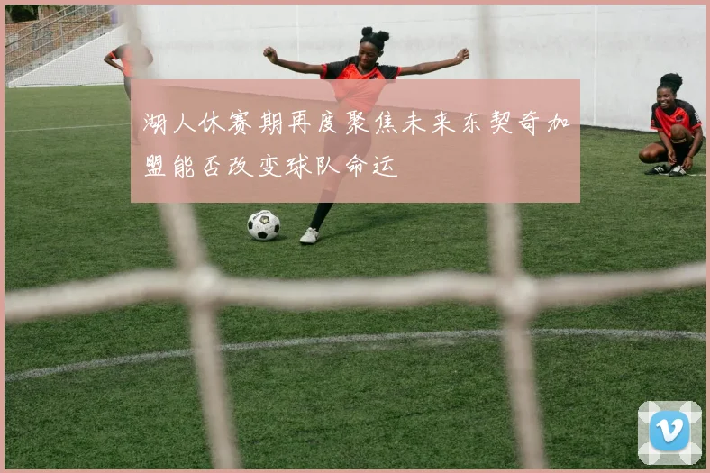 湖人休赛期再度聚焦未来东契奇加盟能否改变球队命运