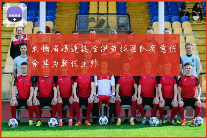 利物浦迅速接洽伊劳拉团队有意任命其为新任主帅