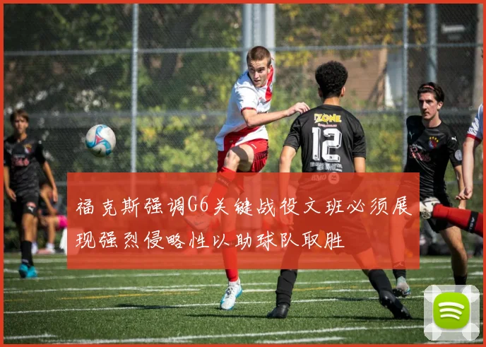 福克斯强调G6关键战役文班必须展现强烈侵略性以助球队取胜