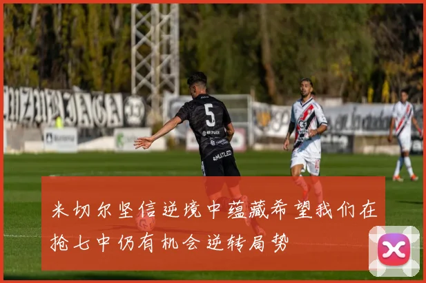 米切尔坚信逆境中蕴藏希望我们在抢七中仍有机会逆转局势