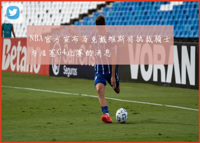 NBA官方宣布马克戴维斯将执裁骑士与活塞G4比赛的消息