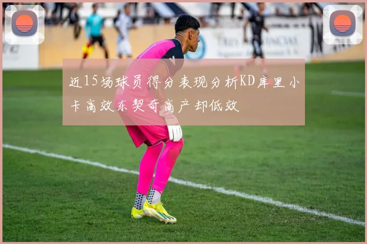 近15场球员得分表现分析KD库里小卡高效东契奇高产却低效
