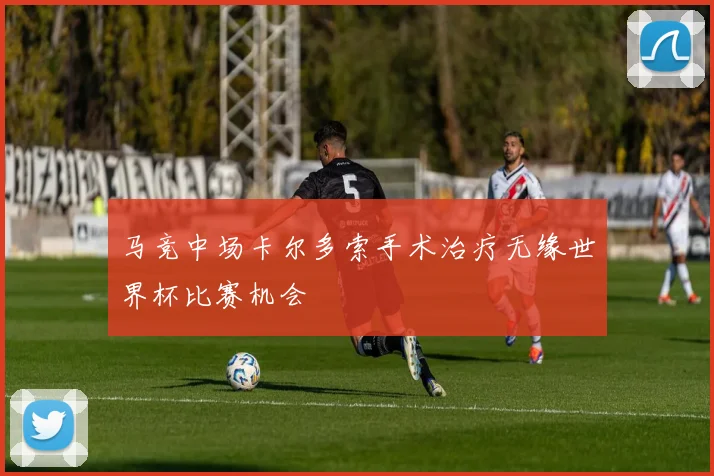 马竞中场卡尔多索手术治疗无缘世界杯比赛机会