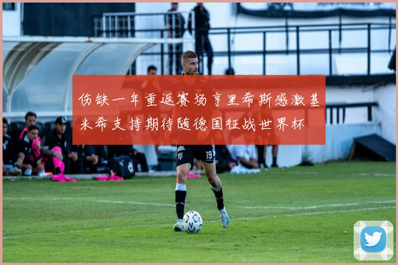 伤缺一年重返赛场亨里希斯感激基米希支持期待随德国征战世界杯