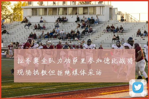 拉齐奥全队力劝萨里参加德比战将现场执教但拒绝媒体采访