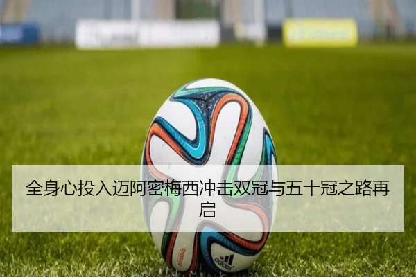 全身心投入迈阿密梅西冲击双冠与五十冠之路再启